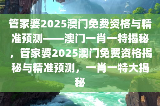 管家婆2025澳门免费资格与精准预测——澳门一肖一特揭秘，管家婆2025澳门免费资格揭秘与精准预测，一肖一特大揭秘