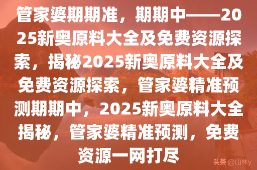 管家婆期期准，期期中——2025新奥原料大全及免费资源探索，揭秘2025新奥原料大全及免费资源探索，管家婆精准预测期期中，2025新奥原料大全揭秘，管家婆精准预测，免费资源一网打尽