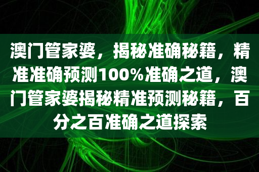 澳门管家婆，揭秘准确秘籍，精准准确预测100%准确之道，澳门管家婆揭秘精准预测秘籍，百分之百准确之道探索