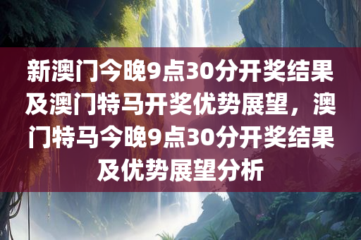 新澳门今晚9点30分开奖结果及澳门特马开奖优势展望，澳门特马今晚9点30分开奖结果及优势展望分析