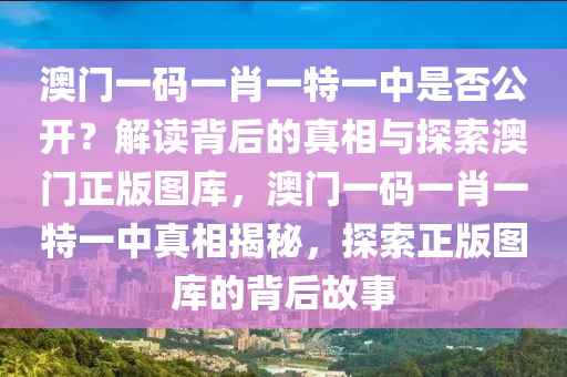 澳门一码一肖一特一中是否公开？解读背后的真相与探索澳门正版图库，澳门一码一肖一特一中真相揭秘，探索正版图库的背后故事