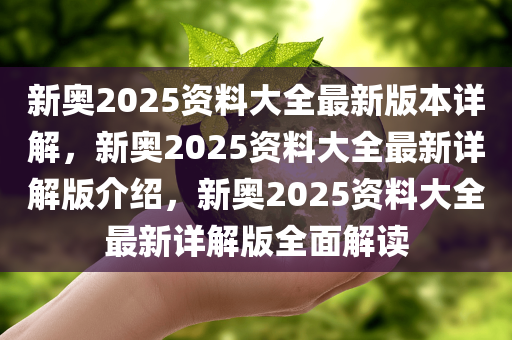 新奥2025资料大全最新版本详解，新奥2025资料大全最新详解版介绍，新奥2025资料大全最新详解版全面解读