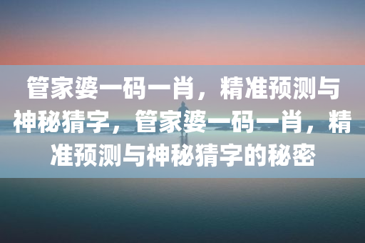 管家婆一码一肖，精准预测与神秘猜字，管家婆一码一肖，精准预测与神秘猜字的秘密