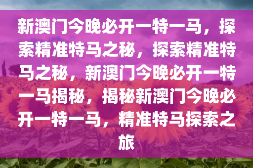 新澳门今晚必开一特一马，探索精准特马之秘，探索精准特马之秘，新澳门今晚必开一特一马揭秘，揭秘新澳门今晚必开一特一马，精准特马探索之旅