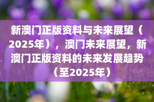 新澳门正版资料与未来展望（2025年），澳门未来展望，新澳门正版资料的未来发展趋势（至2025年）