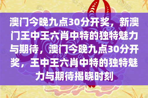 澳门今晚九点30分开奖，新澳门王中王六肖中特的独特魅力与期待，澳门今晚九点30分开奖，王中王六肖中特的独特魅力与期待揭晓时刻