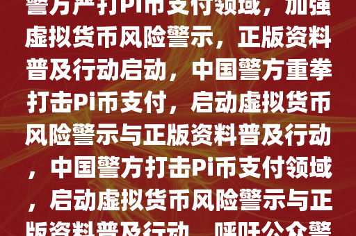 中国警方已向Pi币支付领域宣战，警惕虚拟货币风险，正版资料免费普及行动启动，中国警方严打Pi币支付领域，加强虚拟货币风险警示，正版资料普及行动启动，中国警方重拳打击Pi币支付，启动虚拟货币风险警示与正版资料普及行动，中国警方打击Pi币支付领域，启动虚拟货币风险警示与正版资料普及行动，呼吁公众警惕风险，中国警方严打Pi币支付，全面启动虚拟货币风险警示与正版资料普及行动