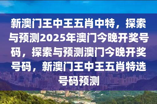 新澳门王中王五肖中特，探索与预测2025年澳门今晚开奖号码，探索与预测澳门今晚开奖号码，新澳门王中王五肖特选号码预测