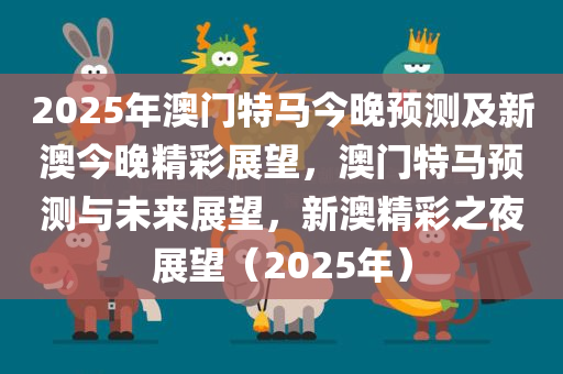 2025年澳门特马今晚预测及新澳今晚精彩展望，澳门特马预测与未来展望，新澳精彩之夜展望（2025年）