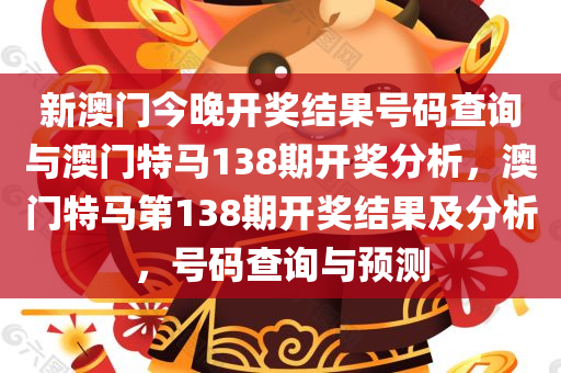 新澳门今晚开奖结果号码查询与澳门特马138期开奖分析，澳门特马第138期开奖结果及分析，号码查询与预测