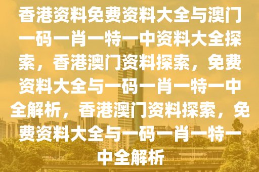 香港资料免费资料大全与澳门一码一肖一特一中资料大全探索，香港澳门资料探索，免费资料大全与一码一肖一特一中全解析，香港澳门资料探索，免费资料大全与一码一肖一特一中全解析