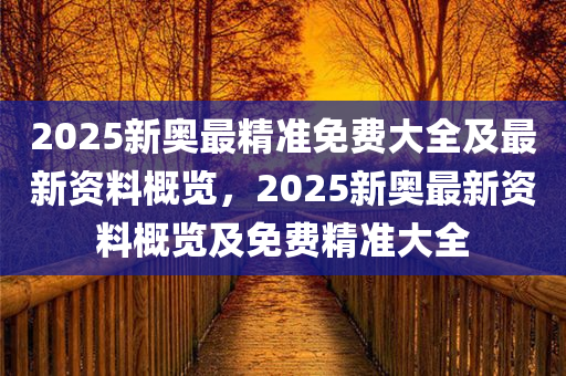 2025新奥最精准免费大全及最新资料概览，2025新奥最新资料概览及免费精准大全