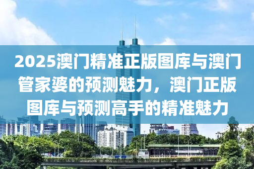 2025澳门精准正版图库与澳门管家婆的预测魅力，澳门正版图库与预测高手的精准魅力