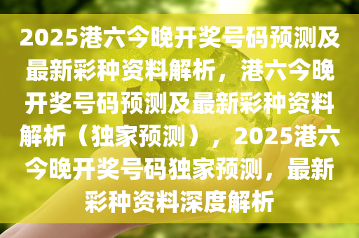 2025港六今晚开奖号码预测及最新彩种资料解析，港六今晚开奖号码预测及最新彩种资料解析（独家预测），2025港六今晚开奖号码独家预测，最新彩种资料深度解析