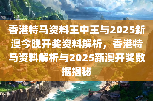 香港特马资料王中王与2025新澳今晚开奖资料解析，香港特马资料解析与2025新澳开奖数据揭秘