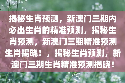 揭秘生肖预测，新澳门三期内必出生肖的精准预测，揭秘生肖预测，新澳门三期精准预测生肖揭晓！，揭秘生肖预测，新澳门三期生肖精准预测揭晓！