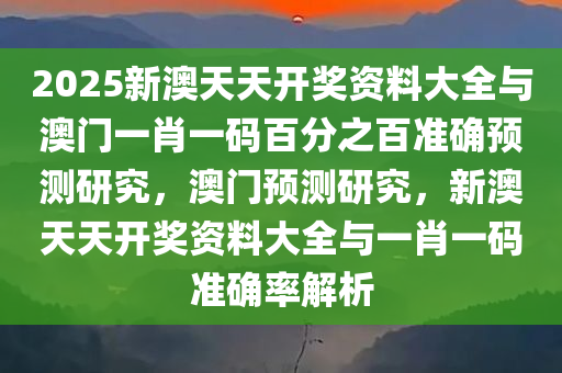 2025新澳天天开奖资料大全与澳门一肖一码百分之百准确预测研究，澳门预测研究，新澳天天开奖资料大全与一肖一码准确率解析