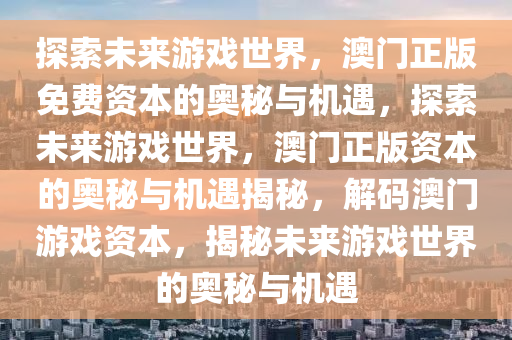 探索未来游戏世界，澳门正版免费资本的奥秘与机遇，探索未来游戏世界，澳门正版资本的奥秘与机遇揭秘，解码澳门游戏资本，揭秘未来游戏世界的奥秘与机遇