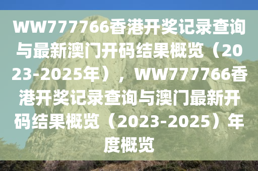 WW777766香港开奖记录查询与最新澳门开码结果概览（2023-2025年），WW777766香港开奖记录查询与澳门最新开码结果概览（2023-2025）年度概览