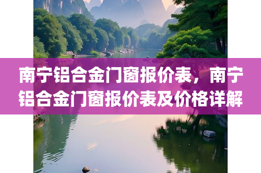 南宁铝合金门窗报价表，南宁铝合金门窗报价表及价格详解