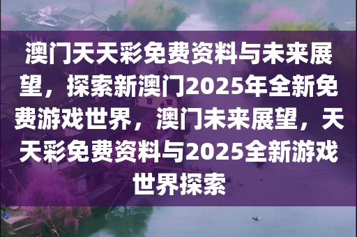 澳门天天彩免费资料与未来展望，探索新澳门2025年全新免费游戏世界，澳门未来展望，天天彩免费资料与2025全新游戏世界探索