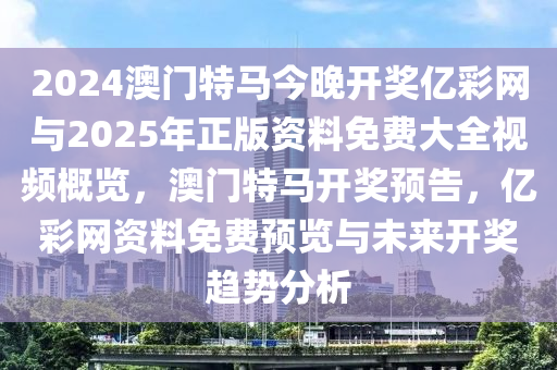 2024澳门特马今晚开奖亿彩网与2025年正版资料免费大全视频概览，澳门特马开奖预告，亿彩网资料免费预览与未来开奖趋势分析