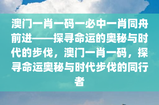 澳门一肖一码一必中一肖同舟前进——探寻命运的奥秘与时代的步伐，澳门一肖一码，探寻命运奥秘与时代步伐的同行者