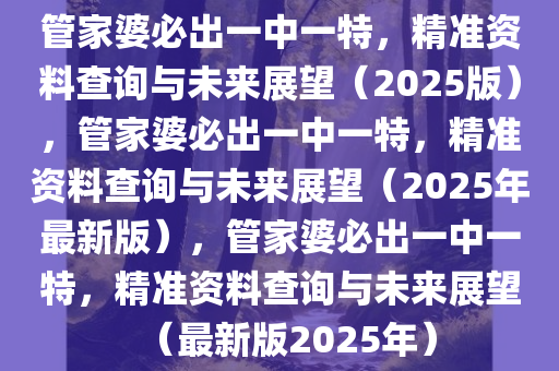 管家婆必出一中一特，精准资料查询与未来展望（2025版），管家婆必出一中一特，精准资料查询与未来展望（2025年最新版），管家婆必出一中一特，精准资料查询与未来展望（最新版2025年）