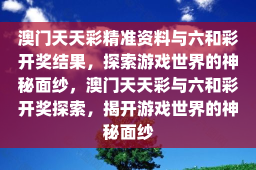 澳门天天彩精准资料与六和彩开奖结果，探索游戏世界的神秘面纱，澳门天天彩与六和彩开奖探索，揭开游戏世界的神秘面纱