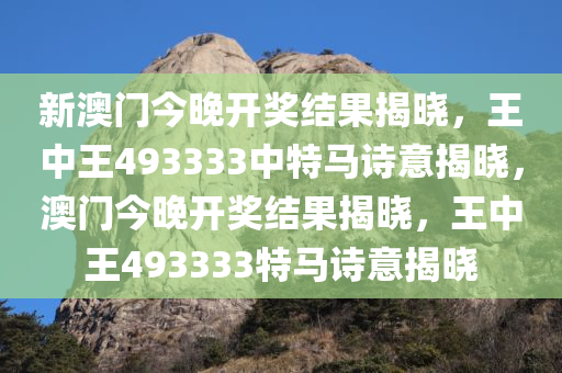 新澳门今晚开奖结果揭晓，王中王493333中特马诗意揭晓，澳门今晚开奖结果揭晓，王中王493333特马诗意揭晓