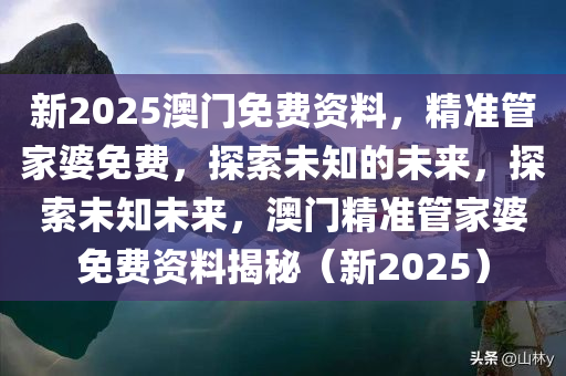 新2025澳门免费资料，精准管家婆免费，探索未知的未来，探索未知未来，澳门精准管家婆免费资料揭秘（新2025）