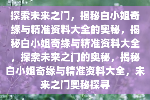 探索未来之门，揭秘白小姐奇缘与精准资料大全的奥秘，揭秘白小姐奇缘与精准资料大全，探索未来之门的奥秘，揭秘白小姐奇缘与精准资料大全，未来之门奥秘探寻