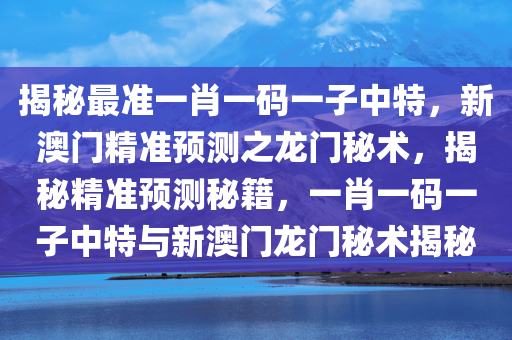 揭秘最准一肖一码一子中特，新澳门精准预测之龙门秘术，揭秘精准预测秘籍，一肖一码一子中特与新澳门龙门秘术揭秘