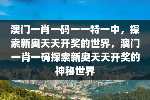 澳门一肖一码一一特一中，探索新奥天天开奖的世界，澳门一肖一码探索新奥天天开奖的神秘世界