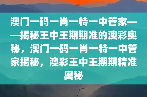 澳门一码一肖一特一中管家——揭秘王中王期期准的澳彩奥秘，澳门一码一肖一特一中管家揭秘，澳彩王中王期期精准奥秘