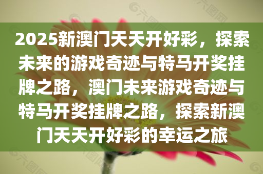 2025新澳门天天开好彩，探索未来的游戏奇迹与特马开奖挂牌之路，澳门未来游戏奇迹与特马开奖挂牌之路，探索新澳门天天开好彩的幸运之旅