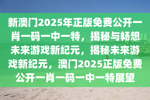 新澳门2025年正版免费公开一肖一码一中一特，揭秘与畅想未来游戏新纪元，揭秘未来游戏新纪元，澳门2025正版免费公开一肖一码一中一特展望