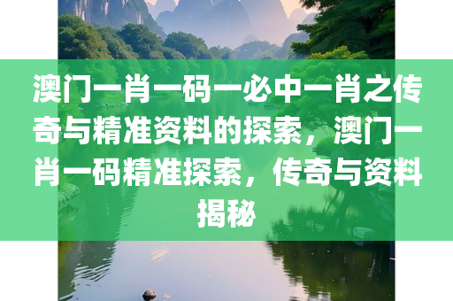 澳门一肖一码一必中一肖之传奇与精准资料的探索，澳门一肖一码精准探索，传奇与资料揭秘