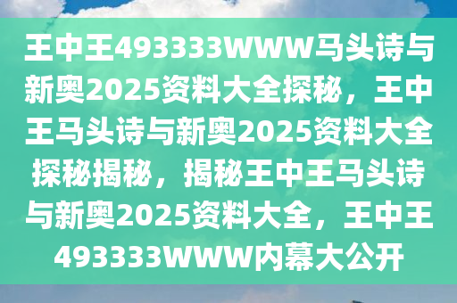 王中王493333WWW马头诗与新奥2025资料大全探秘，王中王马头诗与新奥2025资料大全探秘揭秘，揭秘王中王马头诗与新奥2025资料大全，王中王493333WWW内幕大公开