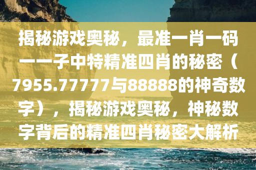 揭秘游戏奥秘，最准一肖一码一一子中特精准四肖的秘密（7955.77777与88888的神奇数字），揭秘游戏奥秘，神秘数字背后的精准四肖秘密大解析