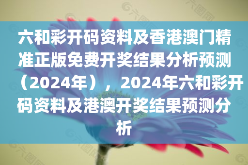 六和彩开码资料及香港澳门精准正版免费开奖结果分析预测（2024年），2024年六和彩开码资料及港澳开奖结果预测分析