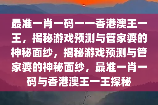 最准一肖一码一一香港澳王一王，揭秘游戏预测与管家婆的神秘面纱，揭秘游戏预测与管家婆的神秘面纱，最准一肖一码与香港澳王一王探秘