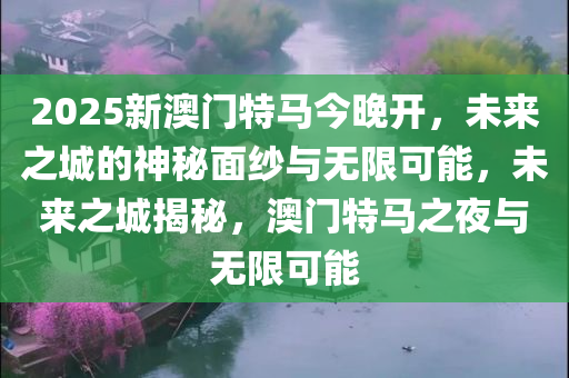 2025新澳门特马今晚开，未来之城的神秘面纱与无限可能，未来之城揭秘，澳门特马之夜与无限可能