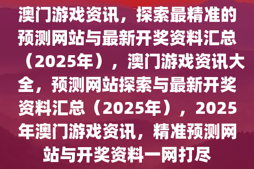 澳门游戏资讯，探索最精准的预测网站与最新开奖资料汇总（2025年），澳门游戏资讯大全，预测网站探索与最新开奖资料汇总（2025年），2025年澳门游戏资讯，精准预测网站与开奖资料一网打尽