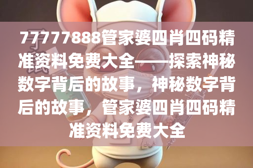 77777888管家婆四肖四码精准资料免费大全——探索神秘数字背后的故事，神秘数字背后的故事，管家婆四肖四码精准资料免费大全