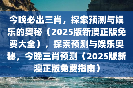 今晚必出三肖，探索预测与娱乐的奥秘（2025版新澳正版免费大全），探索预测与娱乐奥秘，今晚三肖预测（2025版新澳正版免费指南）