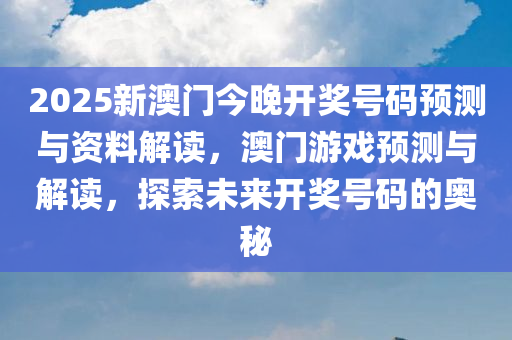 2025新澳门今晚开奖号码预测与资料解读，澳门游戏预测与解读，探索未来开奖号码的奥秘