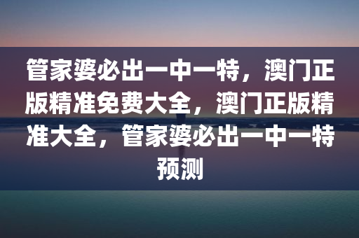 管家婆必出一中一特，澳门正版精准免费大全，澳门正版精准大全，管家婆必出一中一特预测