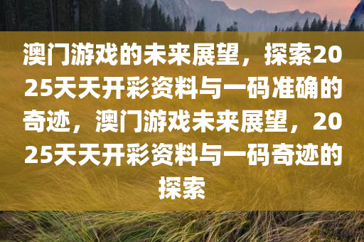 澳门游戏的未来展望，探索2025天天开彩资料与一码准确的奇迹，澳门游戏未来展望，2025天天开彩资料与一码奇迹的探索