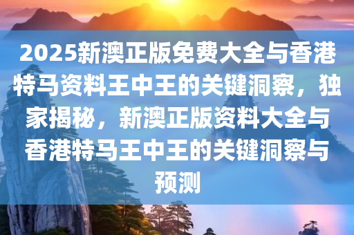 2025新澳正版免费大全与香港特马资料王中王的关键洞察，独家揭秘，新澳正版资料大全与香港特马王中王的关键洞察与预测